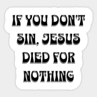 if you don't sin, Jesus died for nothing Sticker